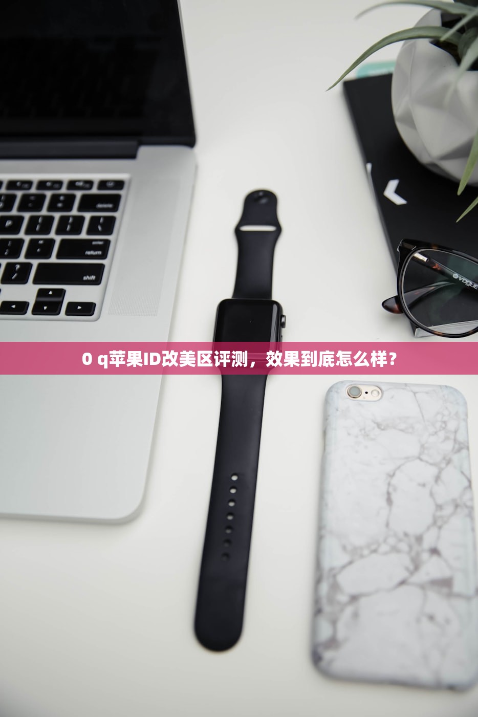 0 q苹果ID改美区评测,效果到底怎么样?