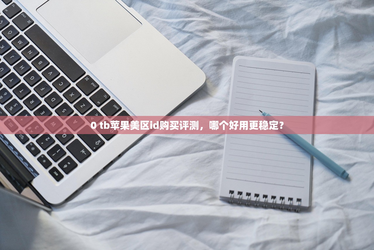 0 tb苹果美区id购买评测,哪个好用更稳定?