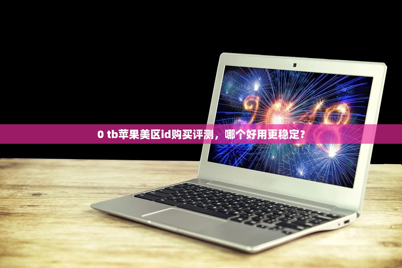 0 tb苹果美区id购买评测,哪个好用更稳定?