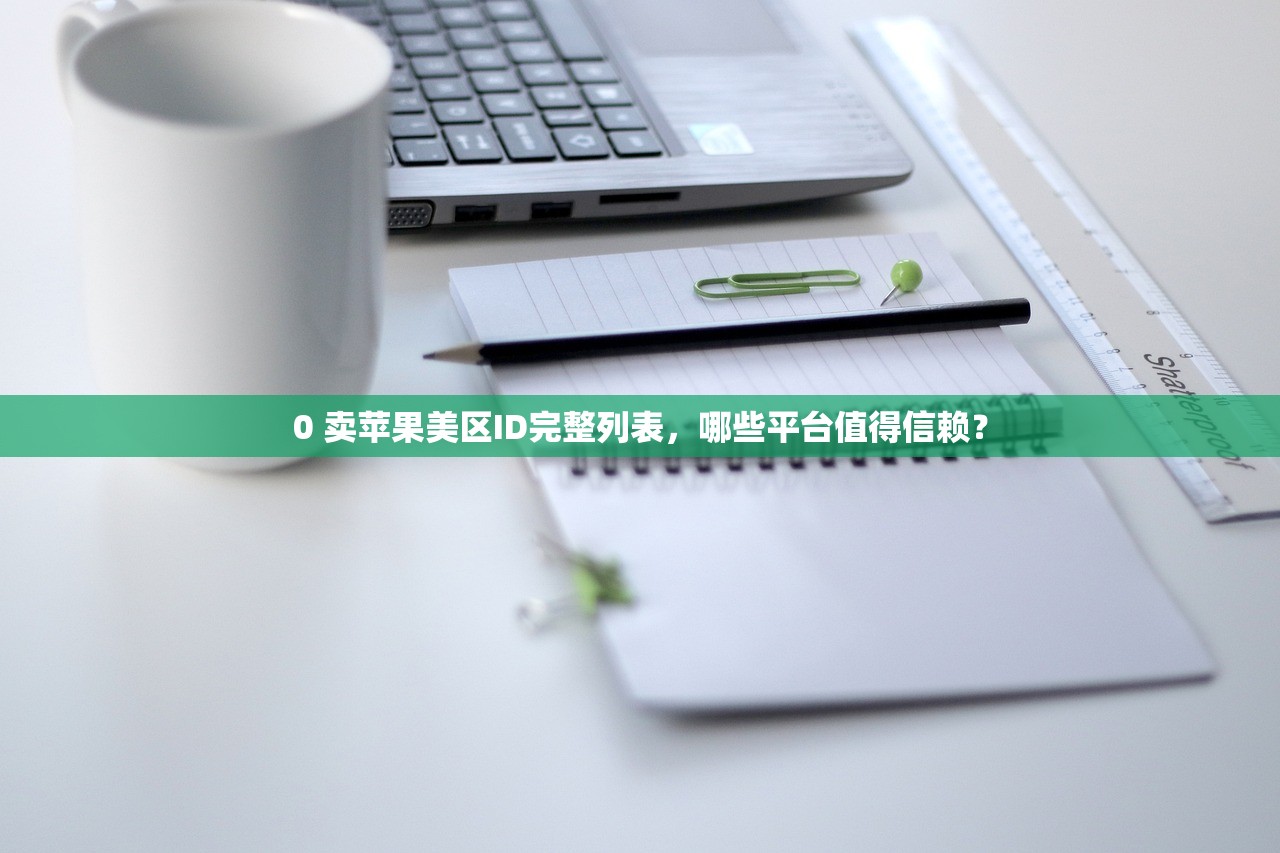 0 卖苹果美区ID完整列表，哪些平台值得信赖？