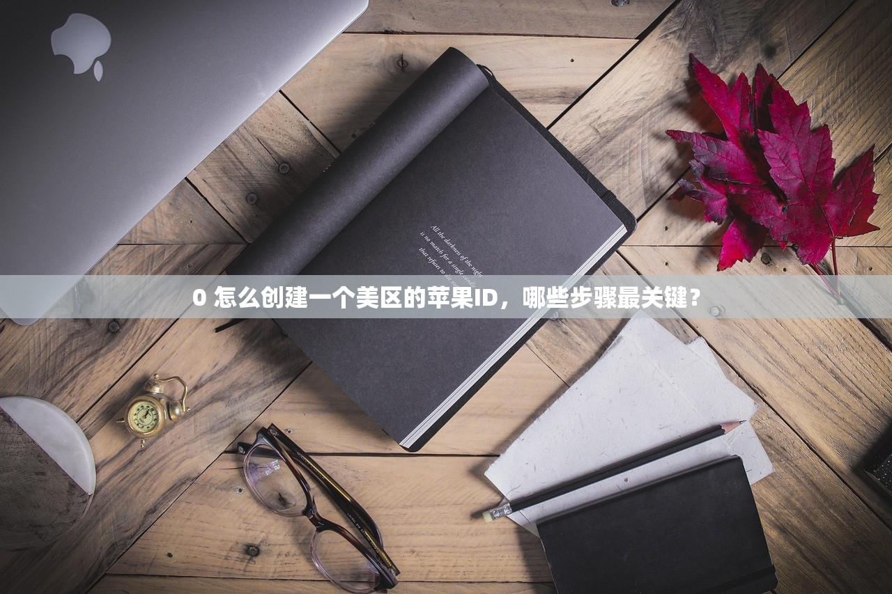 0 怎么创建一个美区的苹果ID，哪些步骤最关键？
