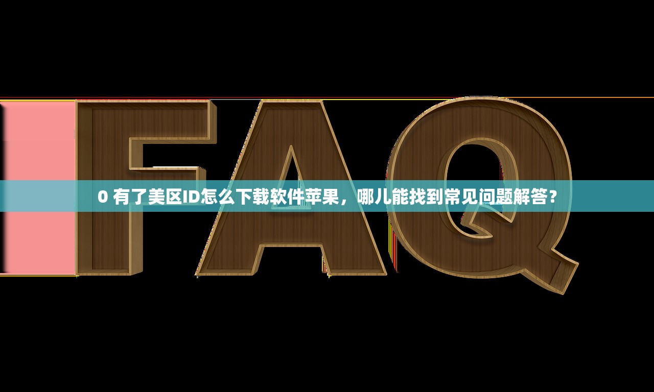 0 有了美区ID怎么下载软件苹果，哪儿能找到常见问题解答？