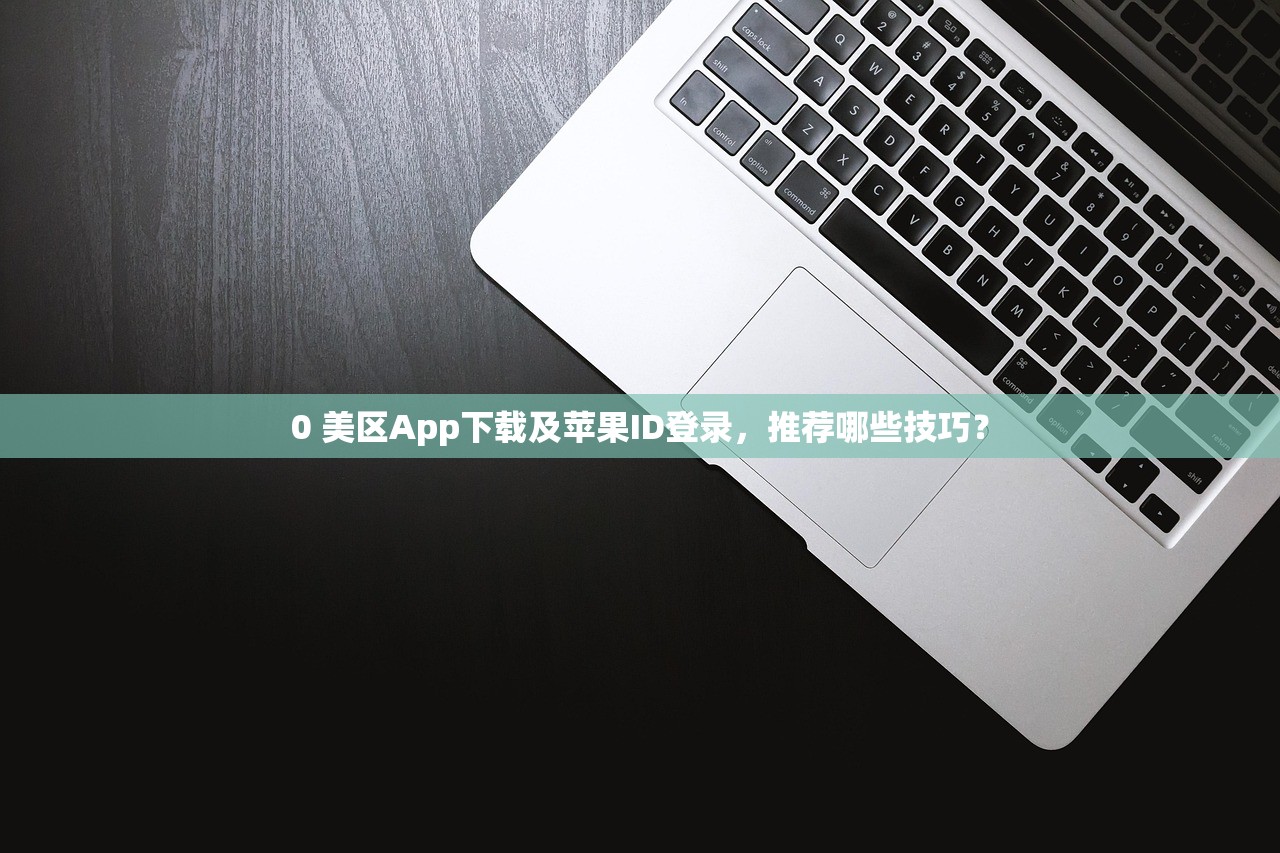 0 美区App下载及苹果ID登录，推荐哪些技巧？