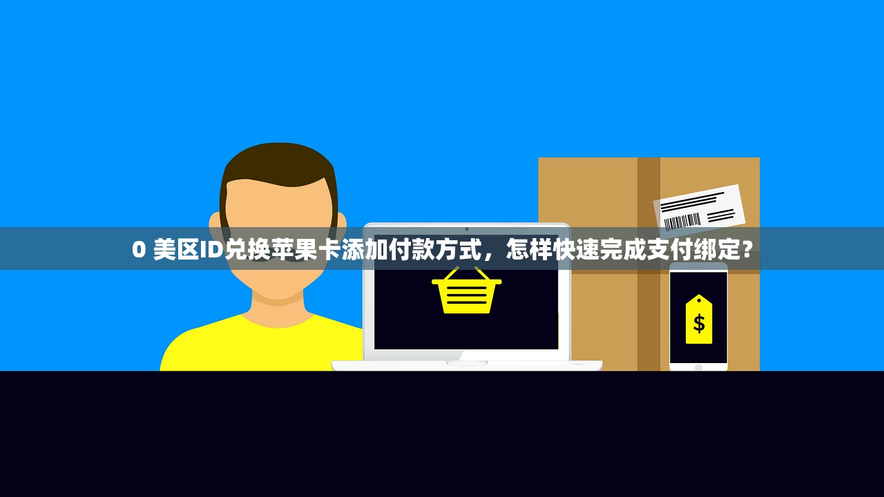 0 美区ID兑换苹果卡添加付款方式,怎样快速完成支付绑定?