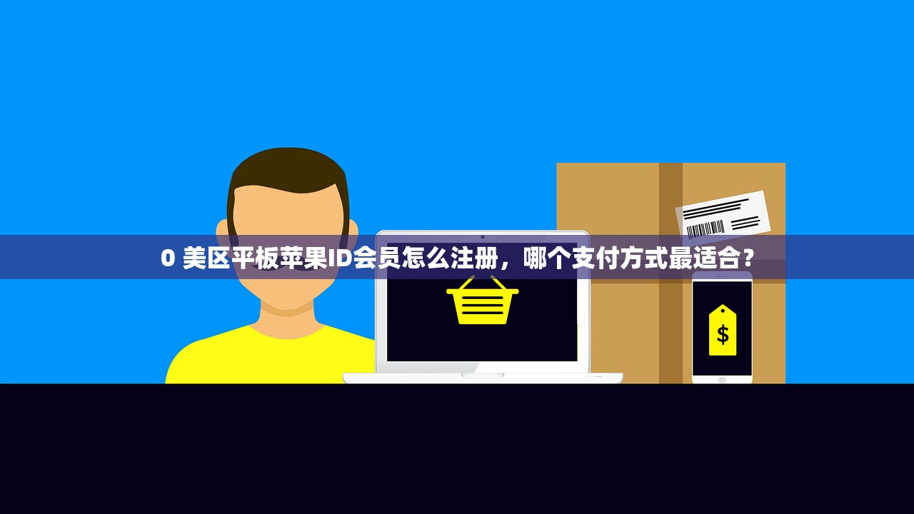 0 美区平板苹果ID会员怎么注册，哪个支付方式最适合？