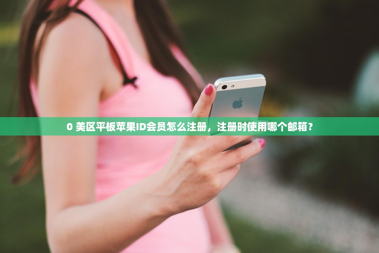 0 美区平板苹果ID会员怎么注册，注册时使用哪个邮箱？