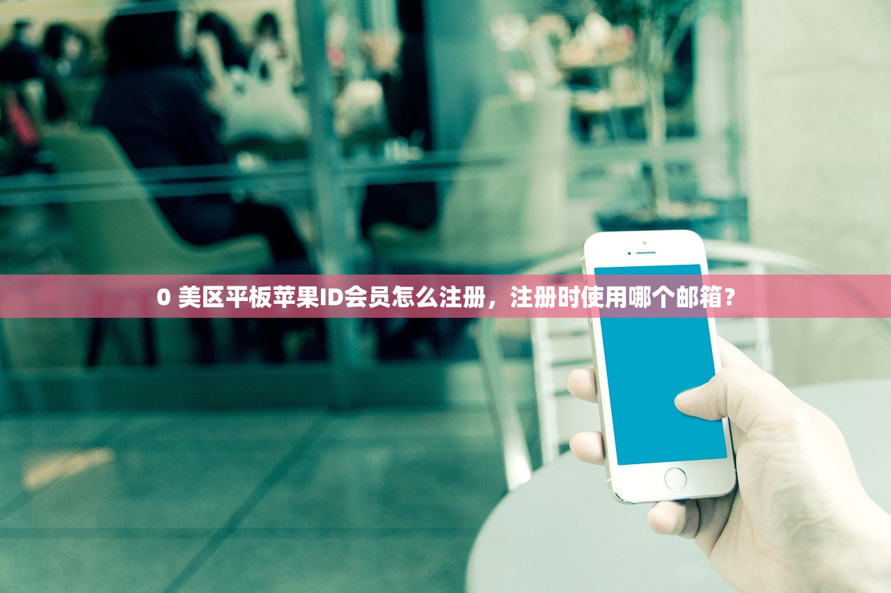 0 美区平板苹果ID会员怎么注册，注册时使用哪个邮箱？