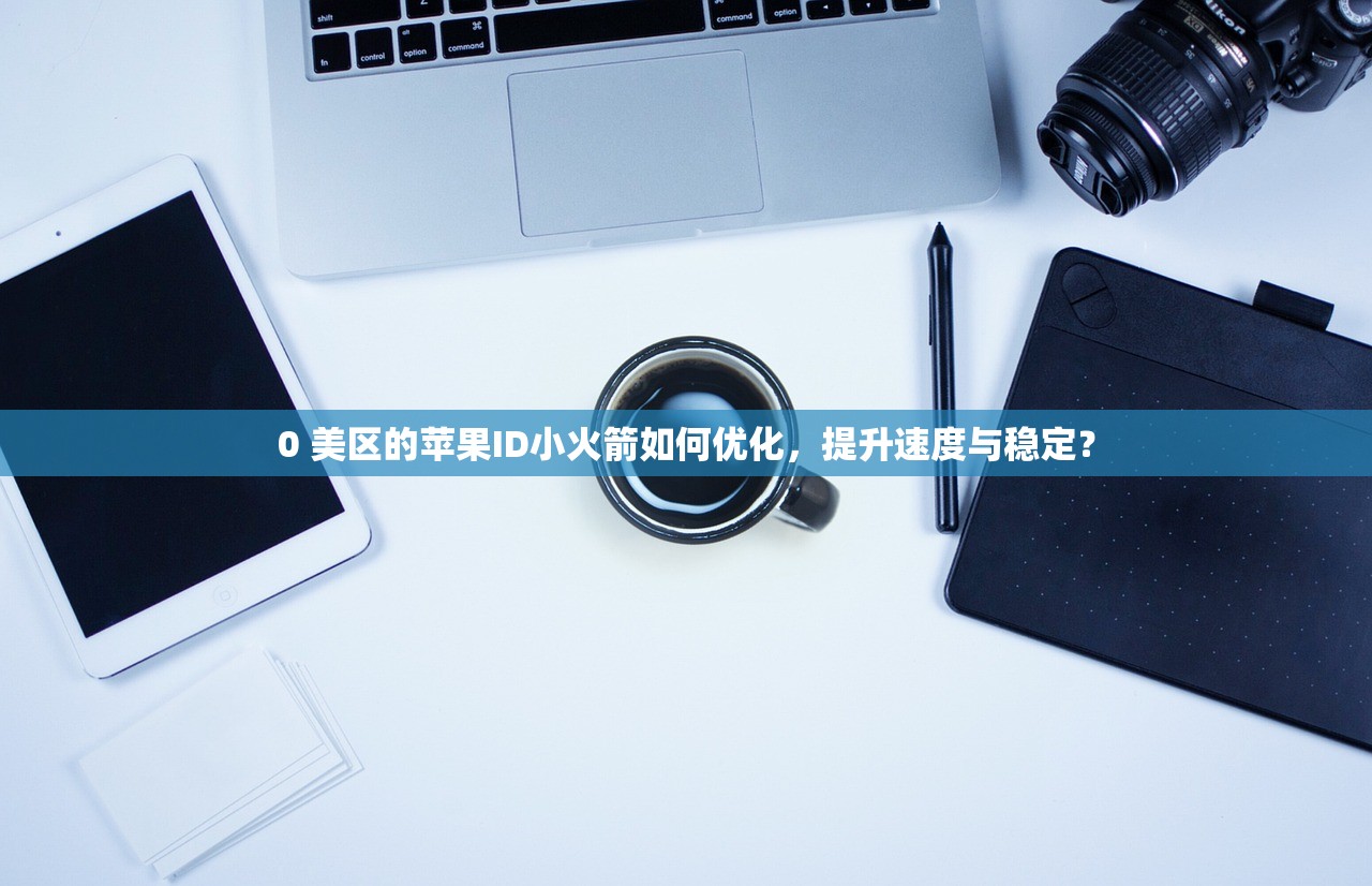 0 美区的苹果ID小火箭如何优化,提升速度与稳定?