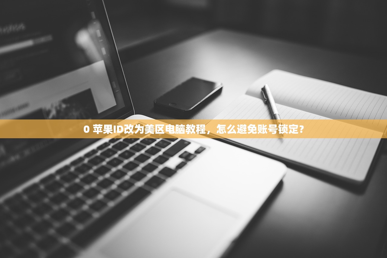 0 苹果ID改为美区电脑教程,怎么避免账号锁定?