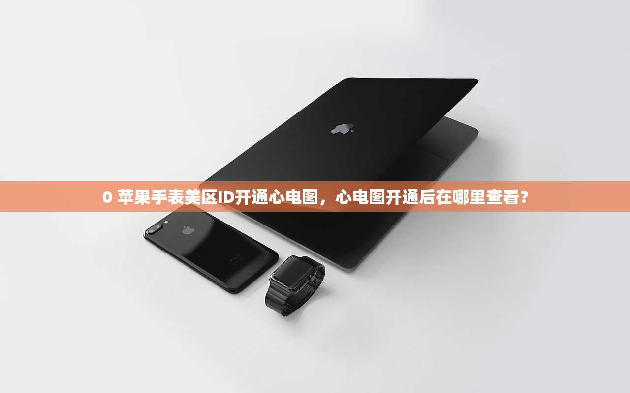0 苹果手表美区ID开通心电图,心电图开通后在哪里查看?