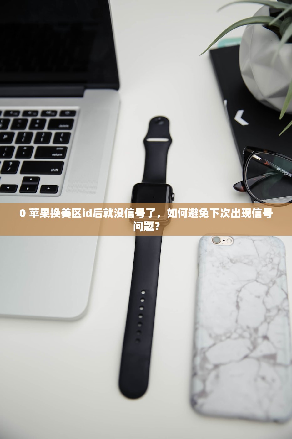 0 苹果换美区id后就没信号了,如何避免下次出现信号问题?