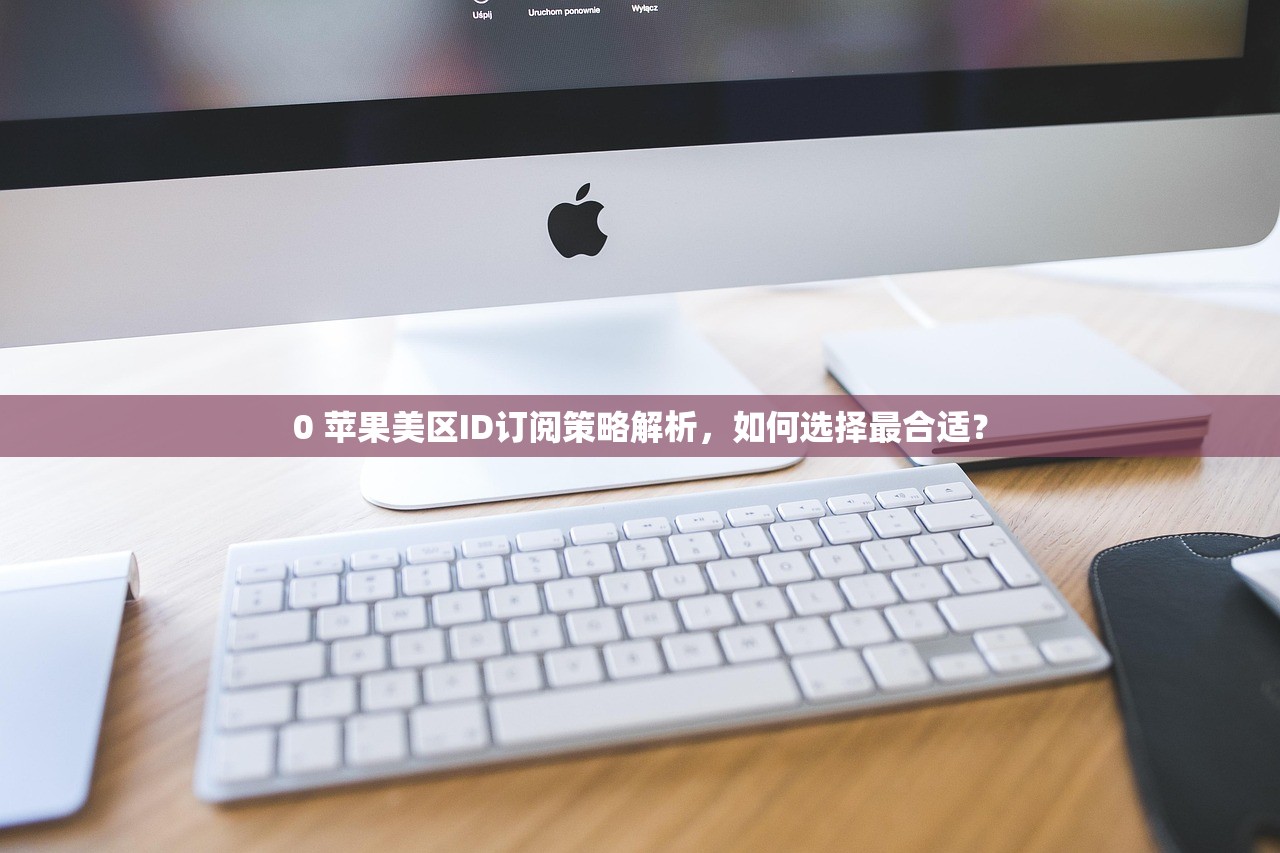 0 苹果美区ID订阅策略解析,如何选择最合适?