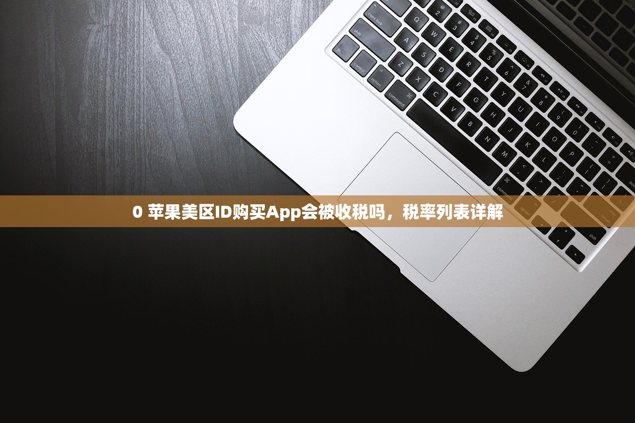 0 苹果美区ID购买App会被收税吗,税率列表详解