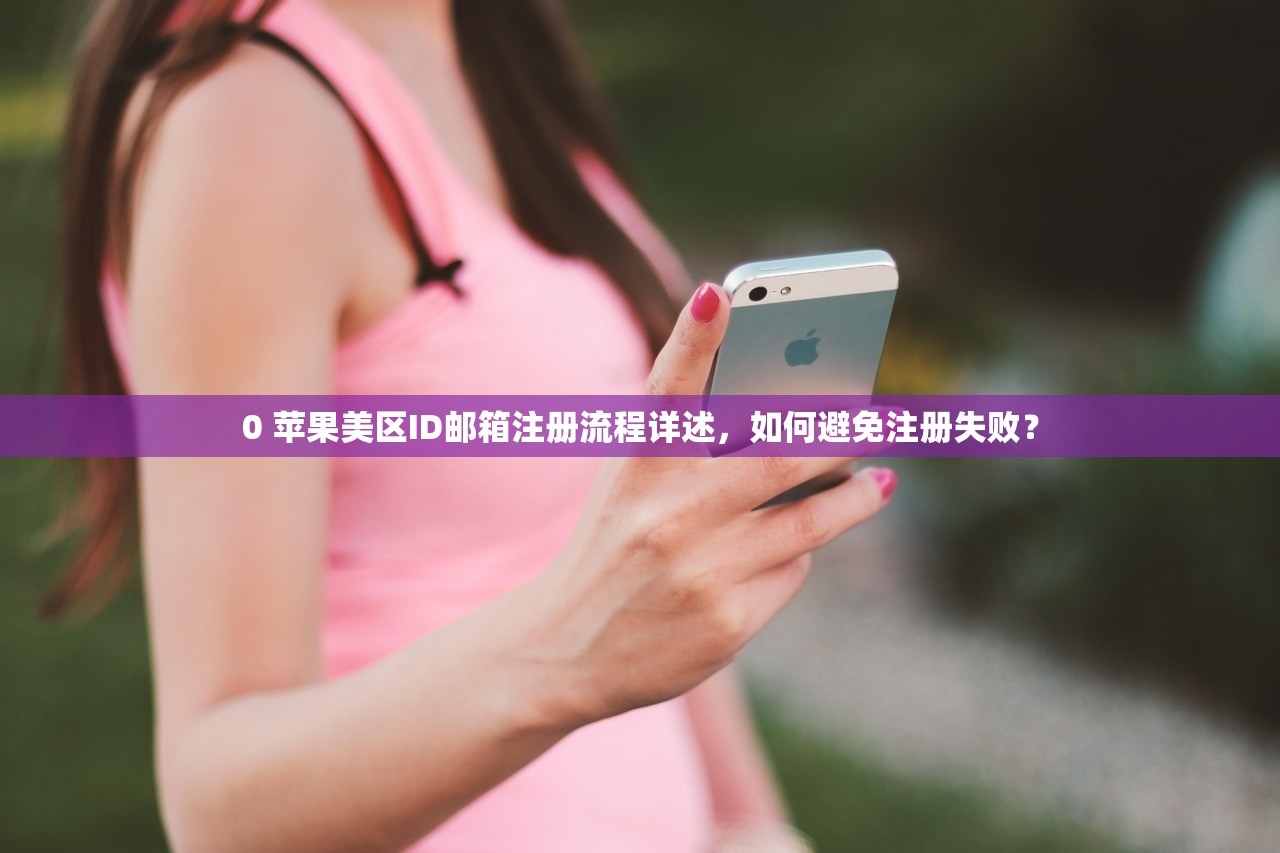 0 苹果美区ID邮箱注册流程详述，如何避免注册失败？