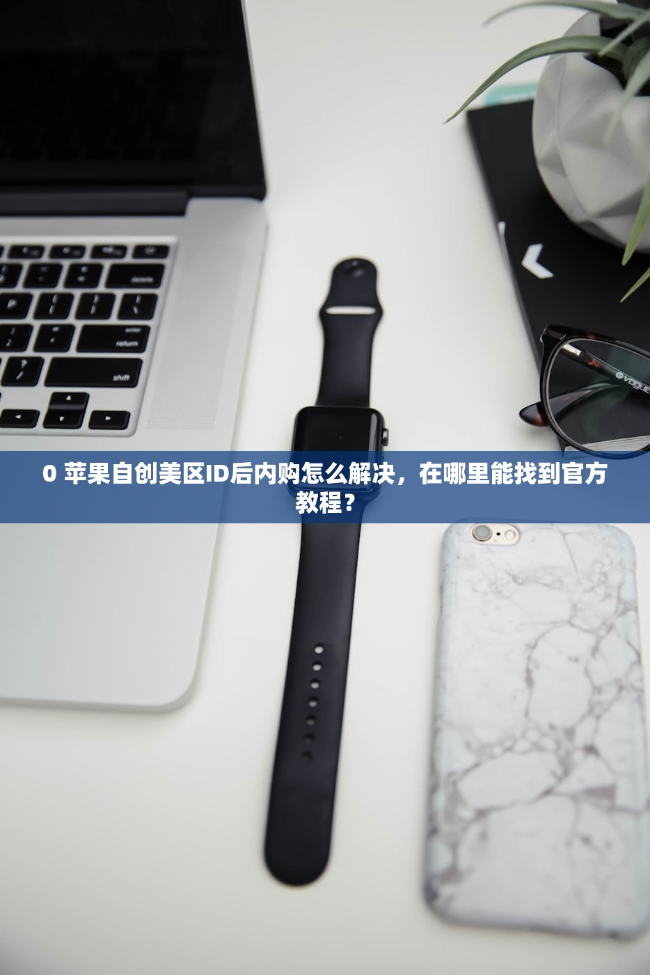 0 苹果自创美区ID后内购怎么解决,在哪里能找到官方教程?