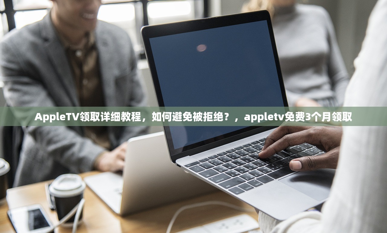 AppleTV领取详细教程，如何避免被拒绝？，appletv免费3个月领取