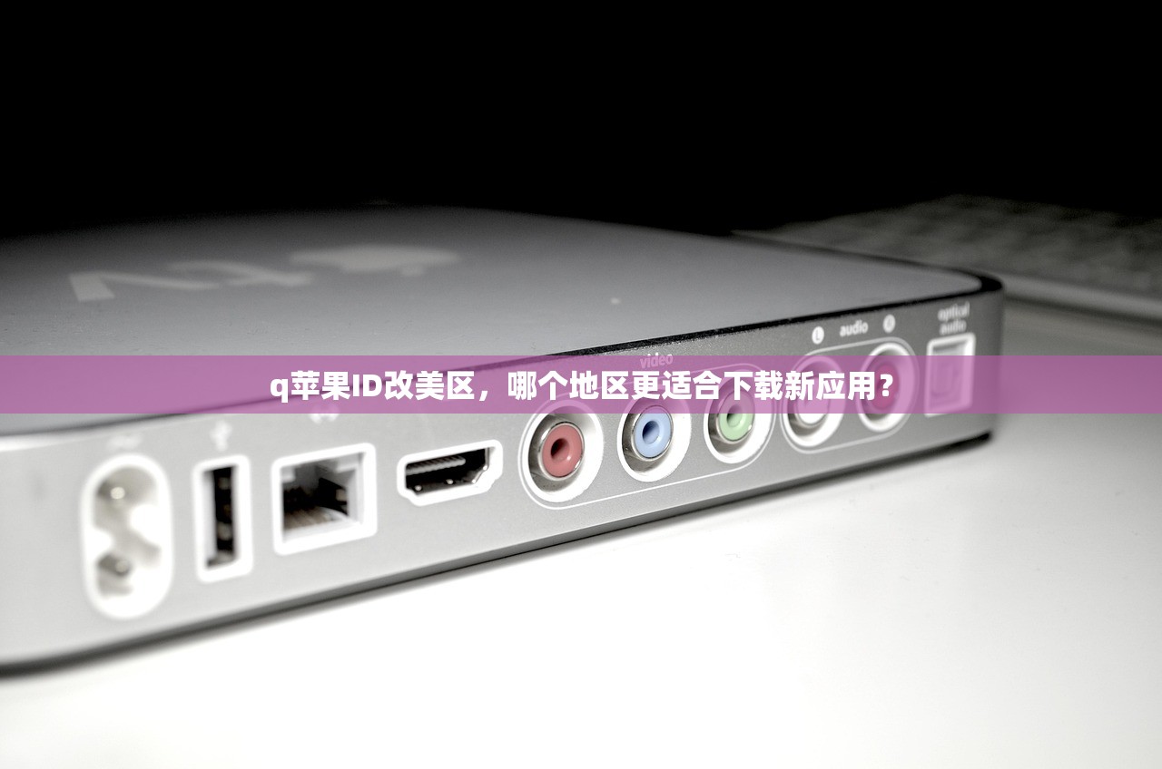 q苹果ID改美区，哪个地区更适合下载新应用？