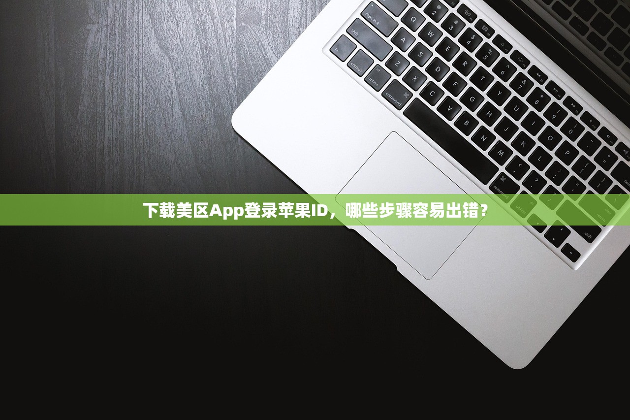 下载美区App登录苹果ID，哪些步骤容易出错？