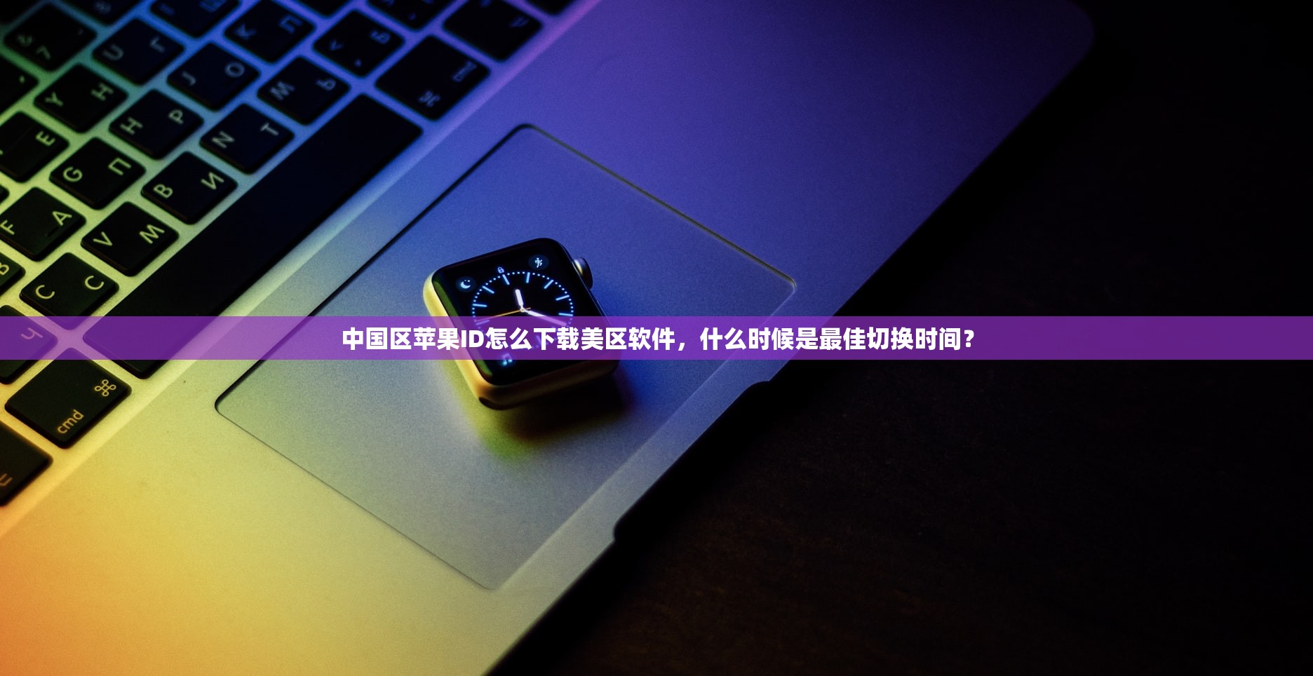 中国区苹果ID怎么下载美区软件，什么时候是最佳切换时间？