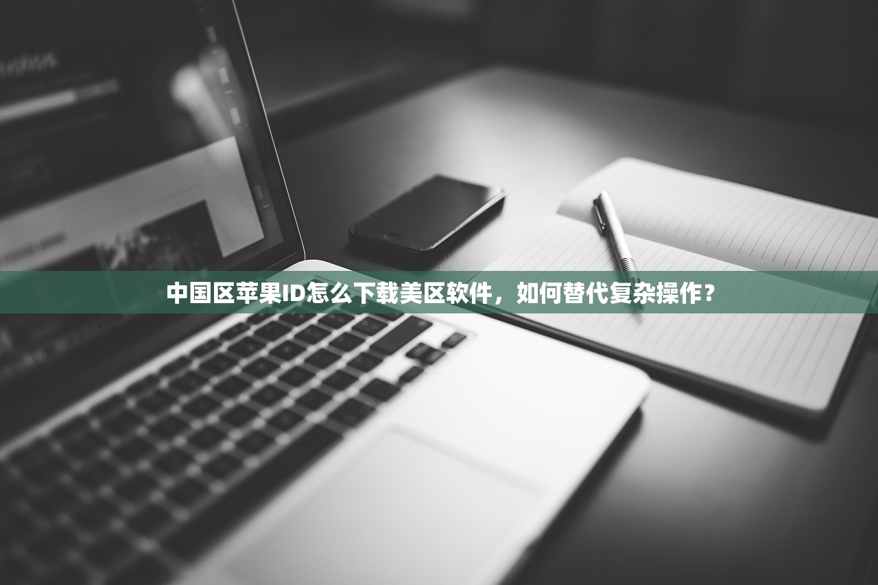 中国区苹果ID怎么下载美区软件,如何替代复杂操作?