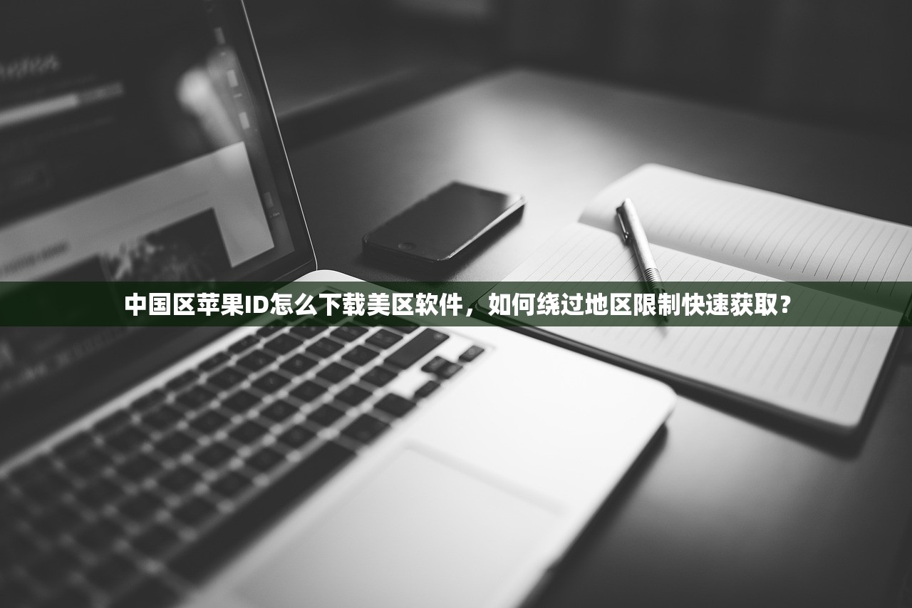 中国区苹果ID怎么下载美区软件,如何绕过地区限制快速获取?