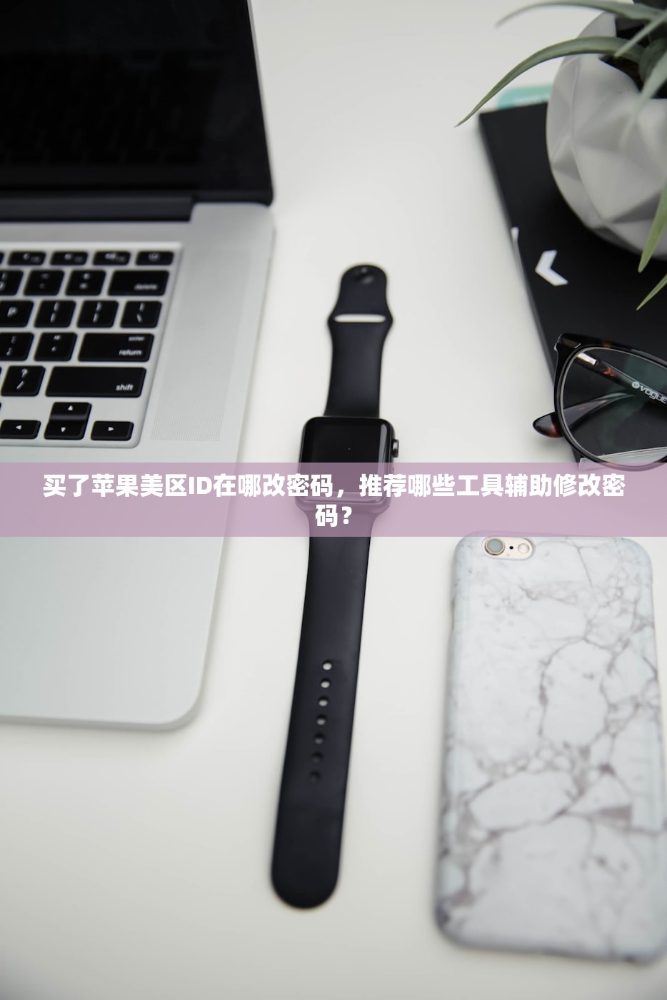 买了苹果美区ID在哪改密码,推荐哪些工具辅助修改密码?