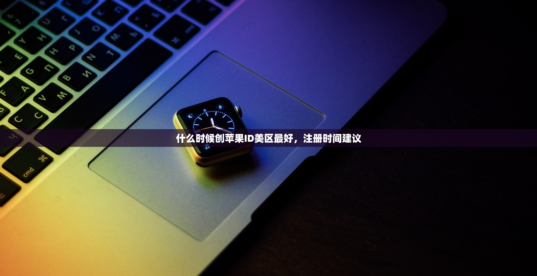 什么时候创苹果ID美区最好,注册时间建议