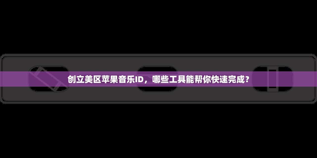 创立美区苹果音乐ID,哪些工具能帮你快速完成?