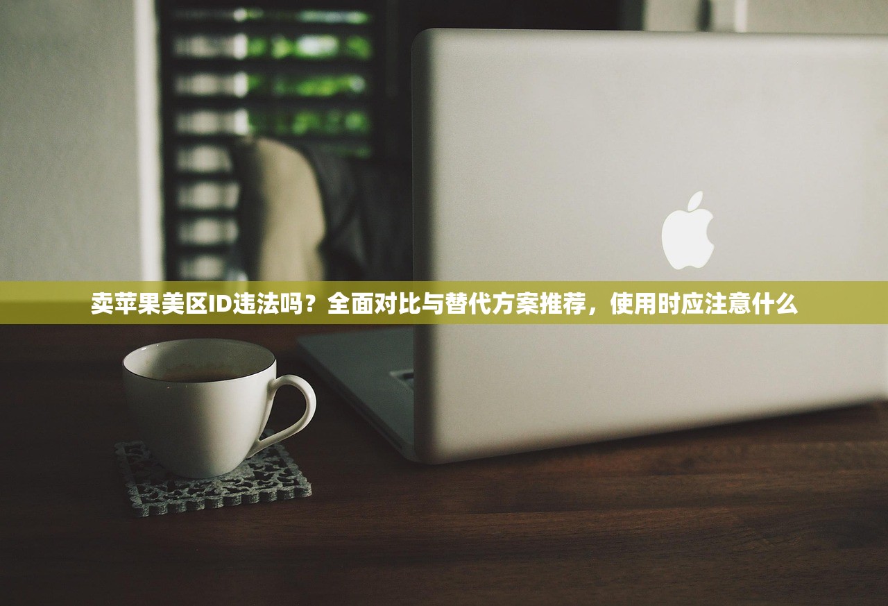 卖苹果美区ID违法吗?全面对比与替代方案推荐,使用时应注意什么