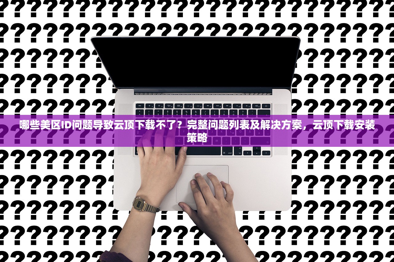 哪些美区ID问题导致云顶下载不了？完整问题列表及解决方案，云顶下载安装策略