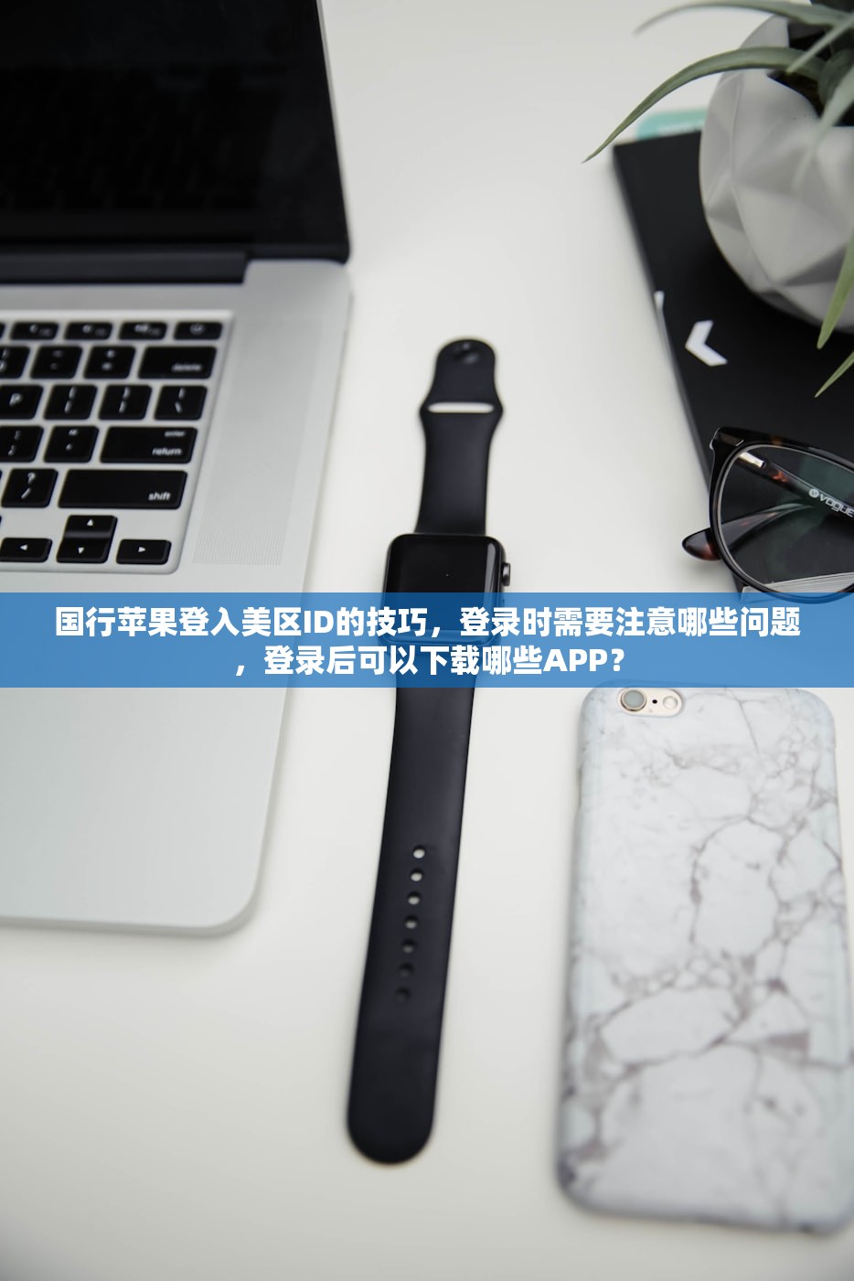 国行苹果登入美区ID的技巧,登录时需要注意哪些问题,登录后可以下载哪些APP?