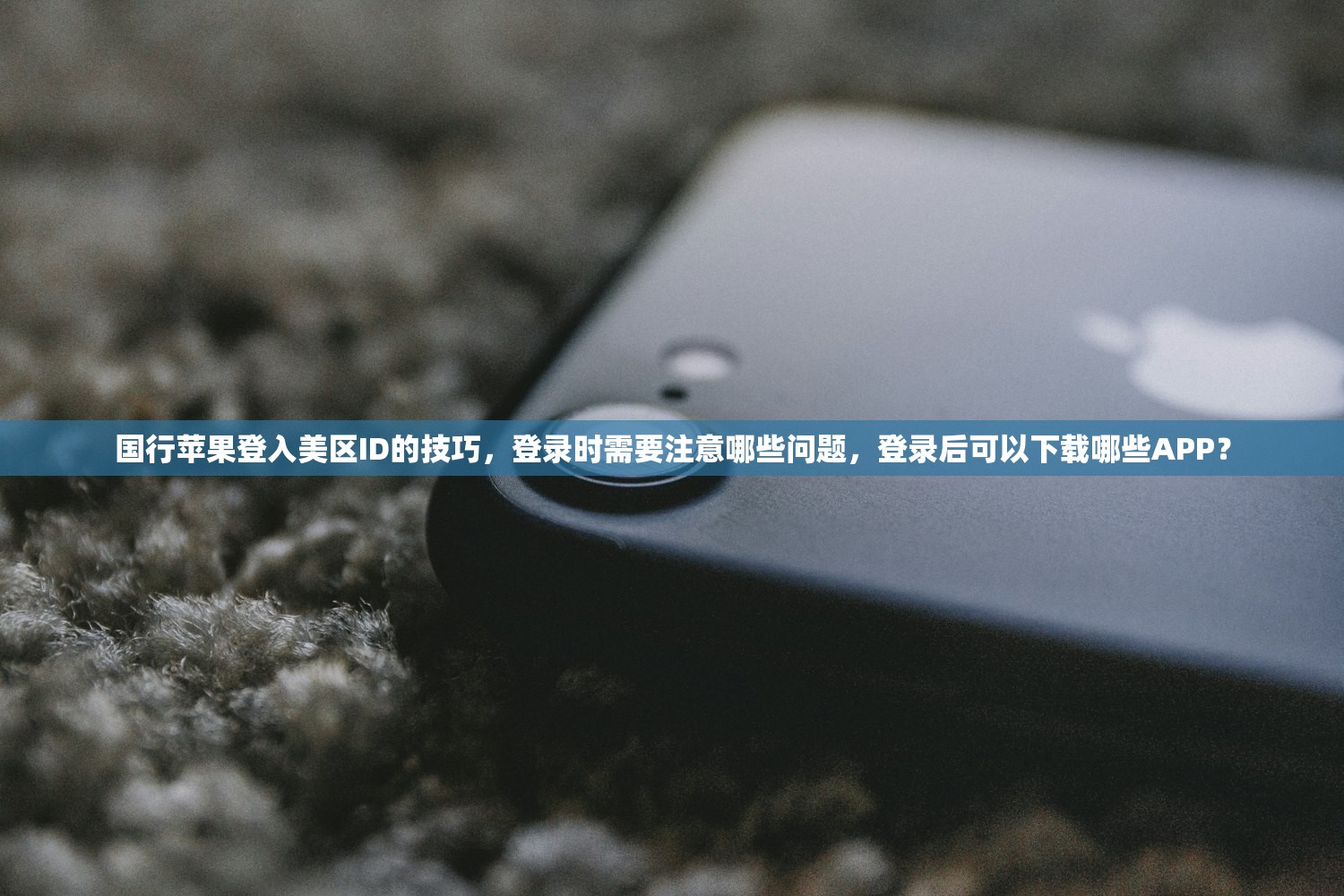 国行苹果登入美区ID的技巧,登录时需要注意哪些问题,登录后可以下载哪些APP?