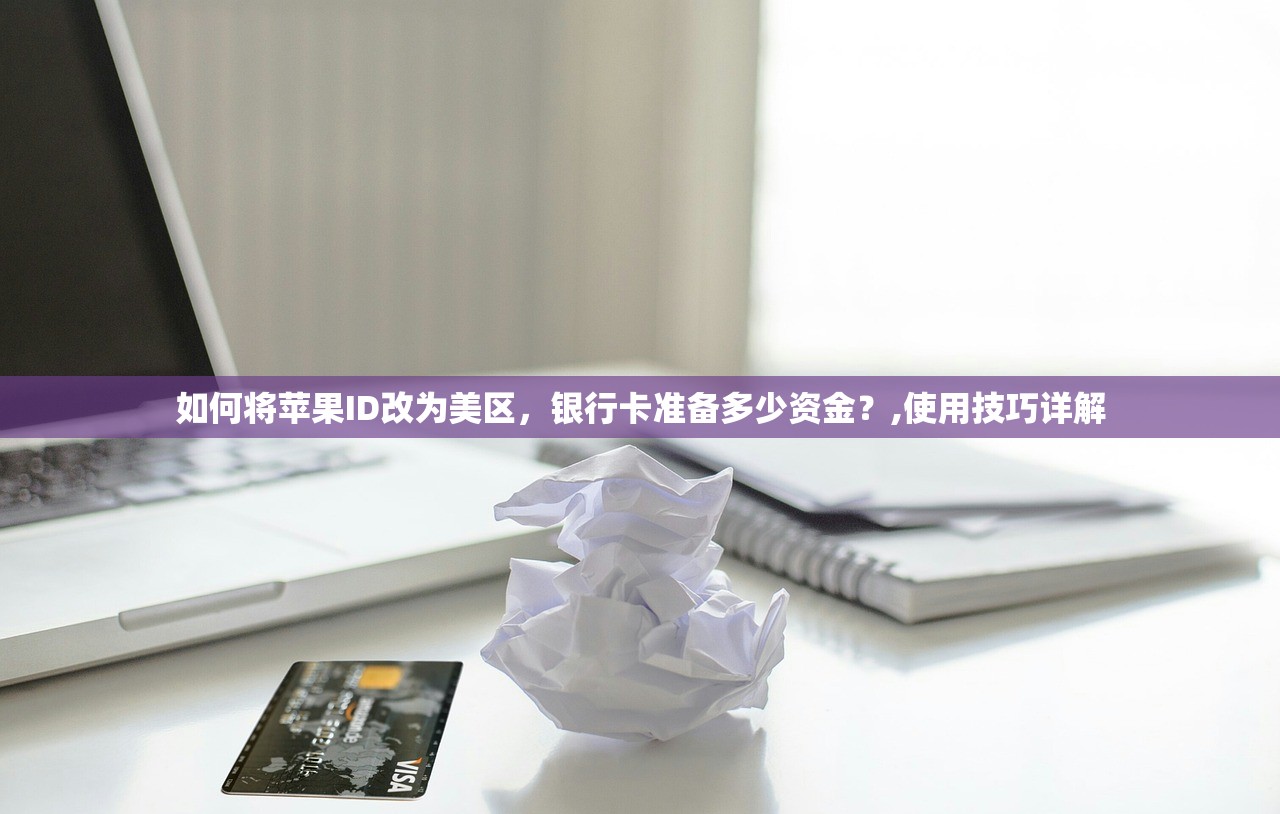 如何将苹果ID改为美区,银行卡准备多少资金?,使用技巧详解