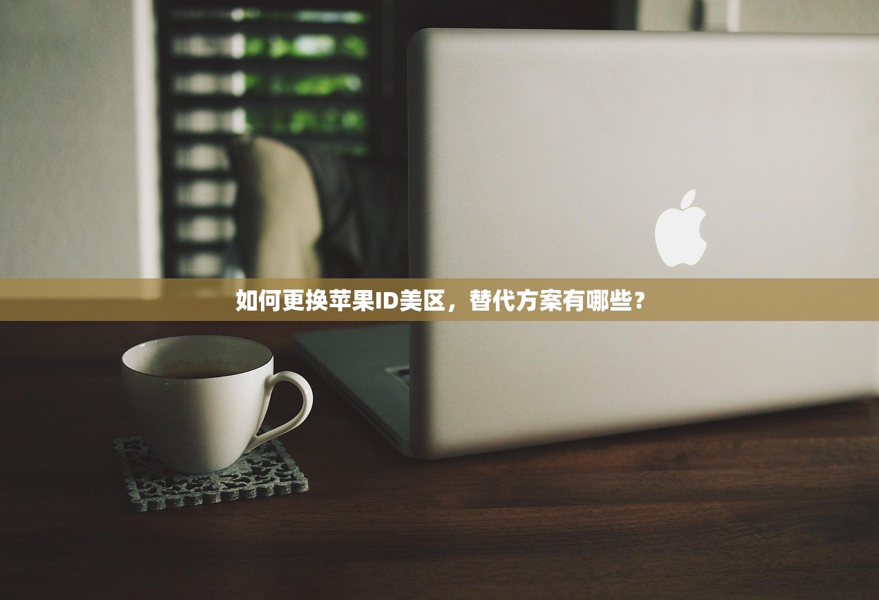 如何更换苹果ID美区,替代方案有哪些?