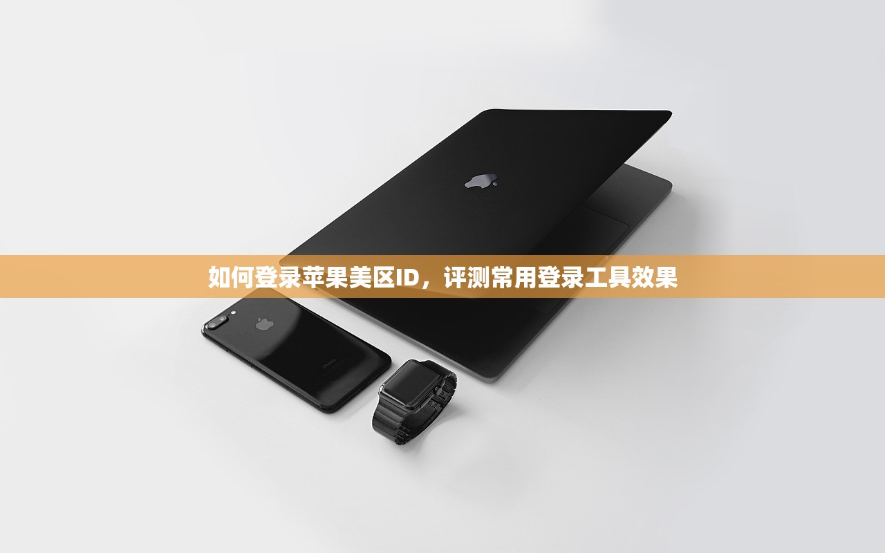 如何登录苹果美区ID，评测常用登录工具效果