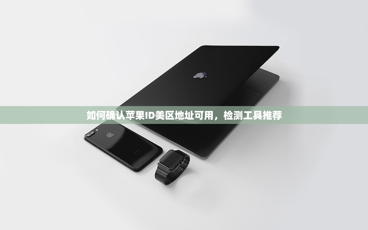 如何确认苹果ID美区地址可用,检测工具推荐