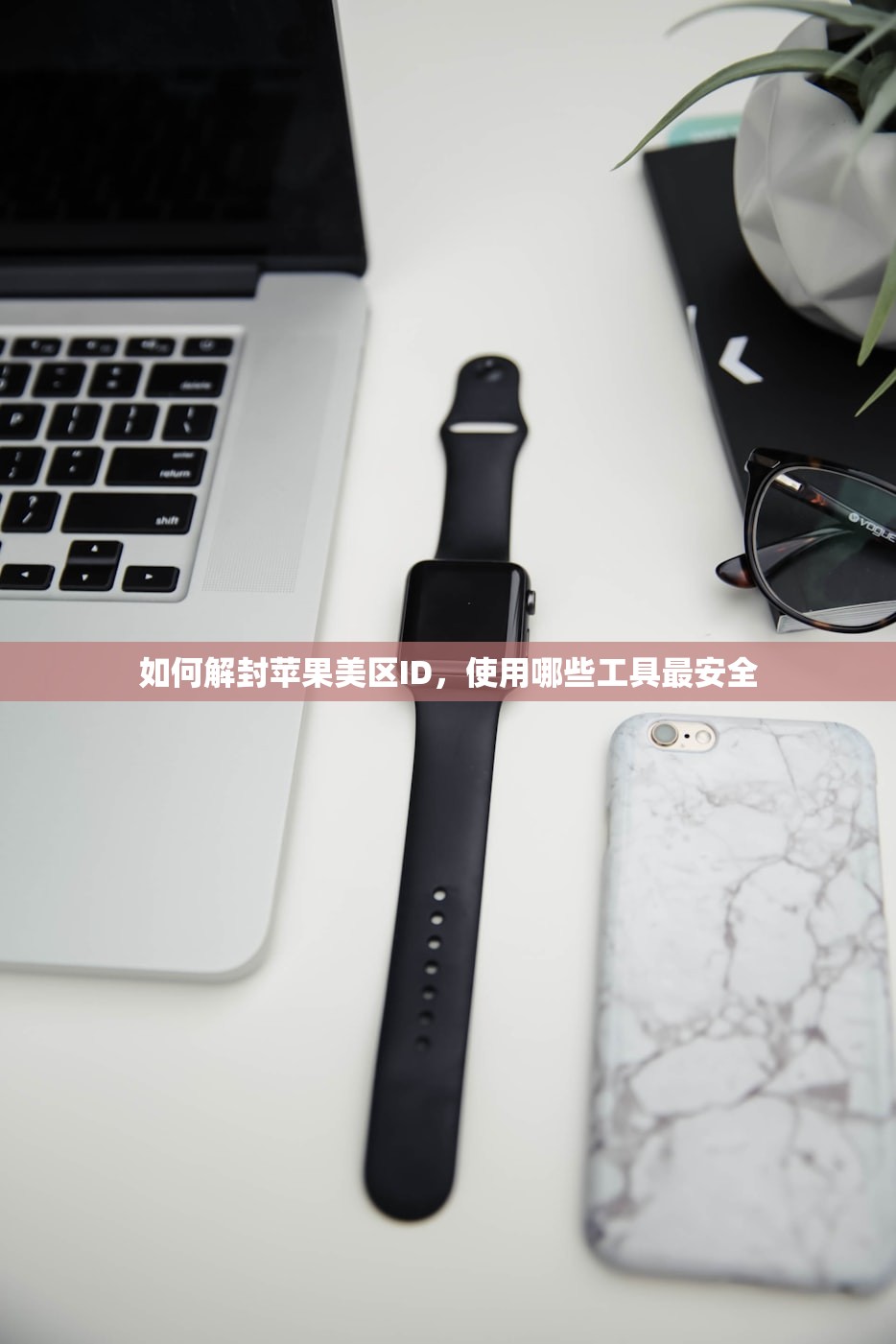 如何解封苹果美区ID,使用哪些工具最安全