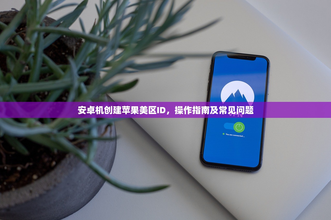 安卓机创建苹果美区ID,操作指南及常见问题