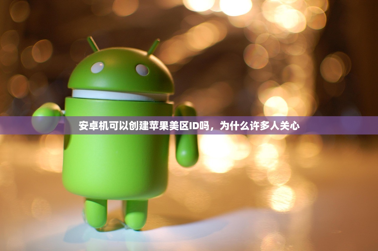 安卓机可以创建苹果美区ID吗,为什么许多人关心