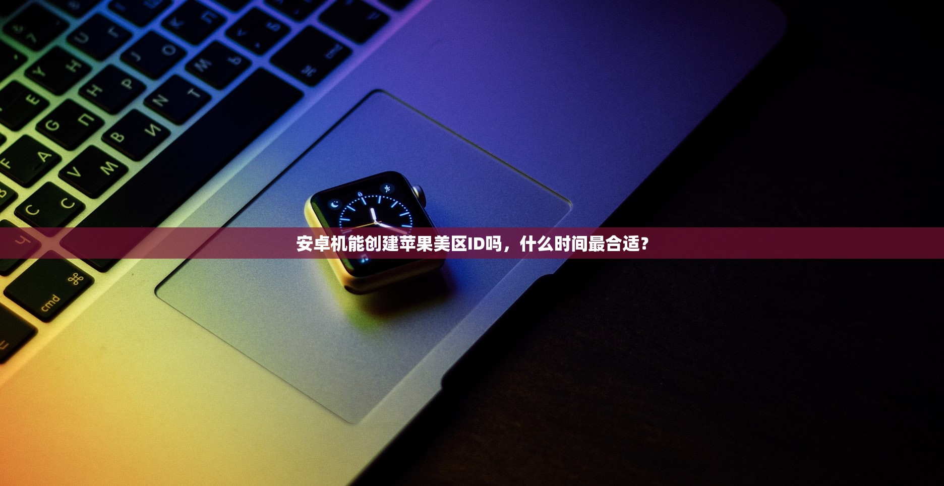 安卓机能创建苹果美区ID吗,什么时间最合适?