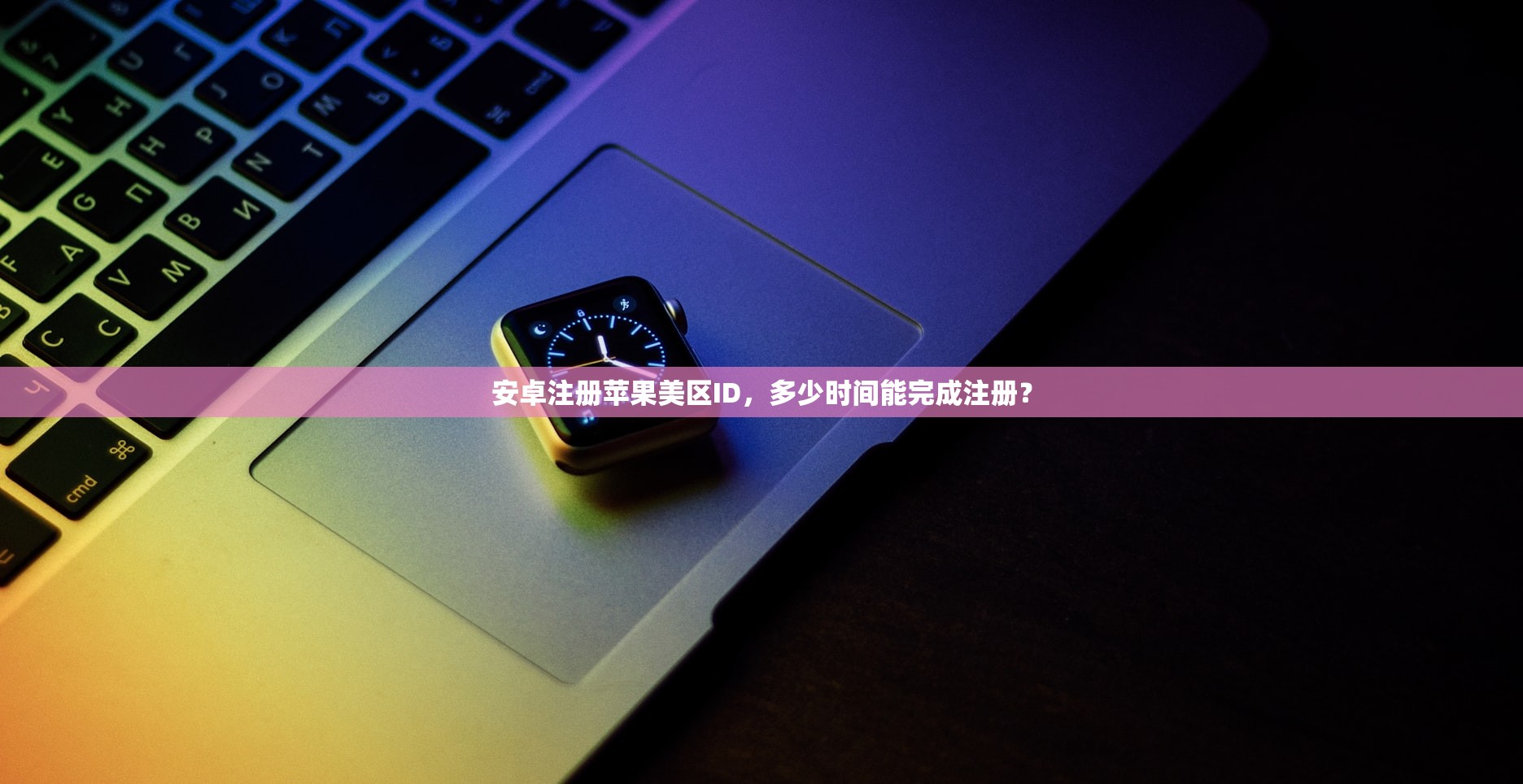 安卓注册苹果美区ID，多少时间能完成注册？