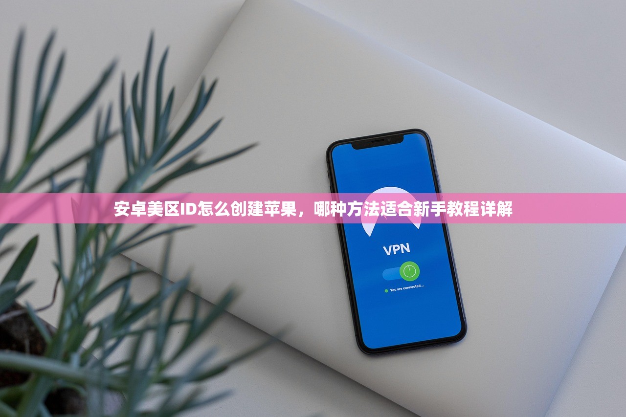 安卓美区ID怎么创建苹果,哪种方法适合新手教程详解