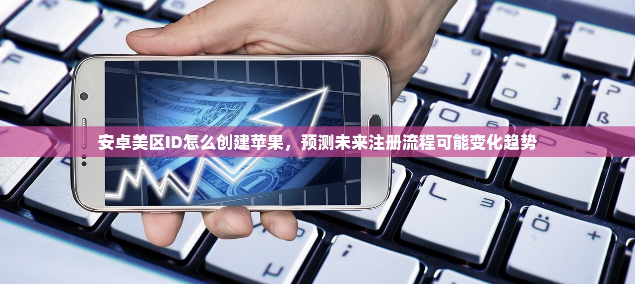 安卓美区ID怎么创建苹果，预测未来注册流程可能变化趋势