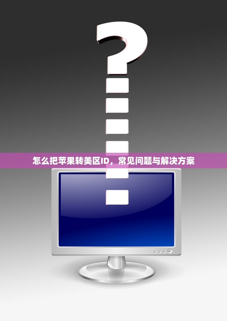怎么把苹果转美区ID,常见问题与解决方案