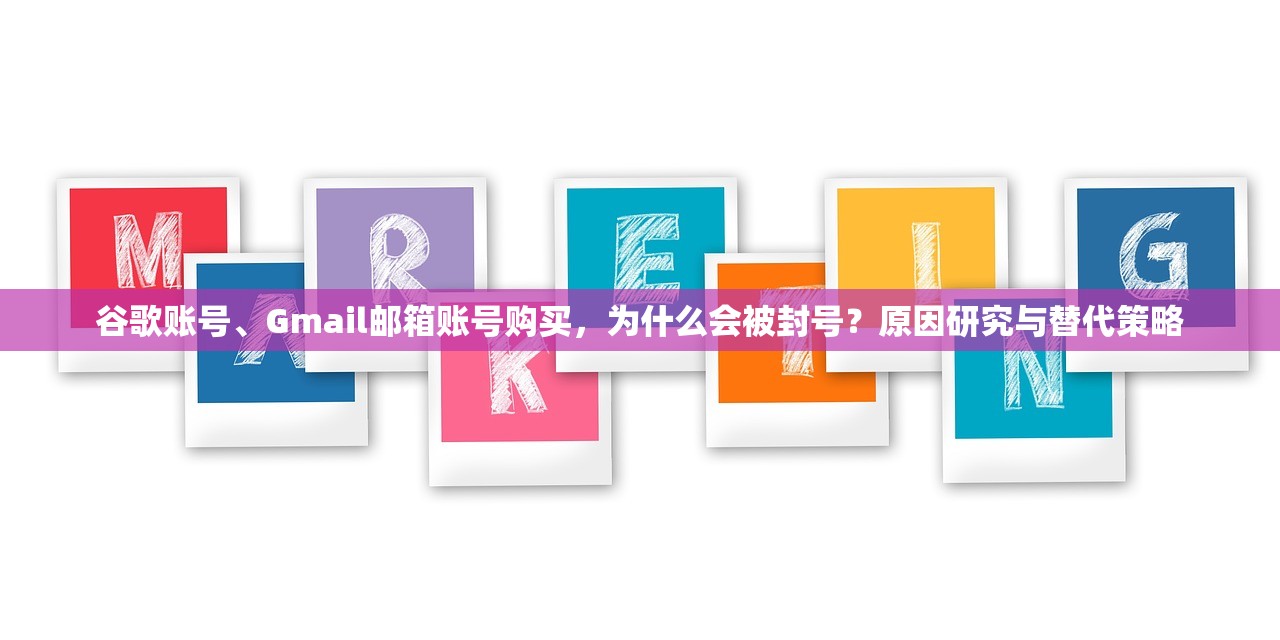 谷歌账号、Gmail邮箱账号购买，为什么会被封号？原因研究与替代策略