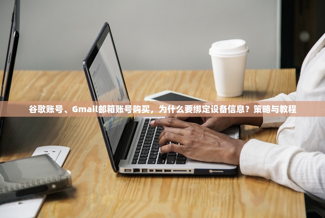 谷歌账号、Gmail邮箱账号购买,为什么要绑定设备信息?策略与教程