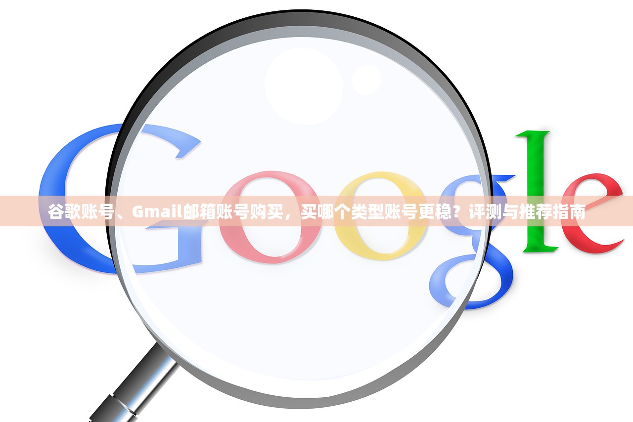 谷歌账号、Gmail邮箱账号购买,买哪个类型账号更稳?评测与推荐指南