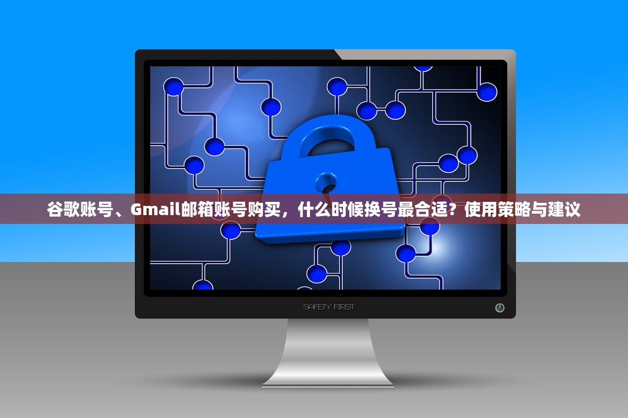 谷歌账号、Gmail邮箱账号购买，什么时候换号最合适？使用策略与建议
