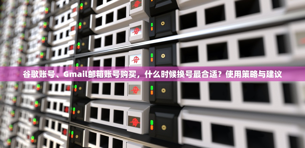 谷歌账号、Gmail邮箱账号购买,什么时候换号最合适?使用策略与建议