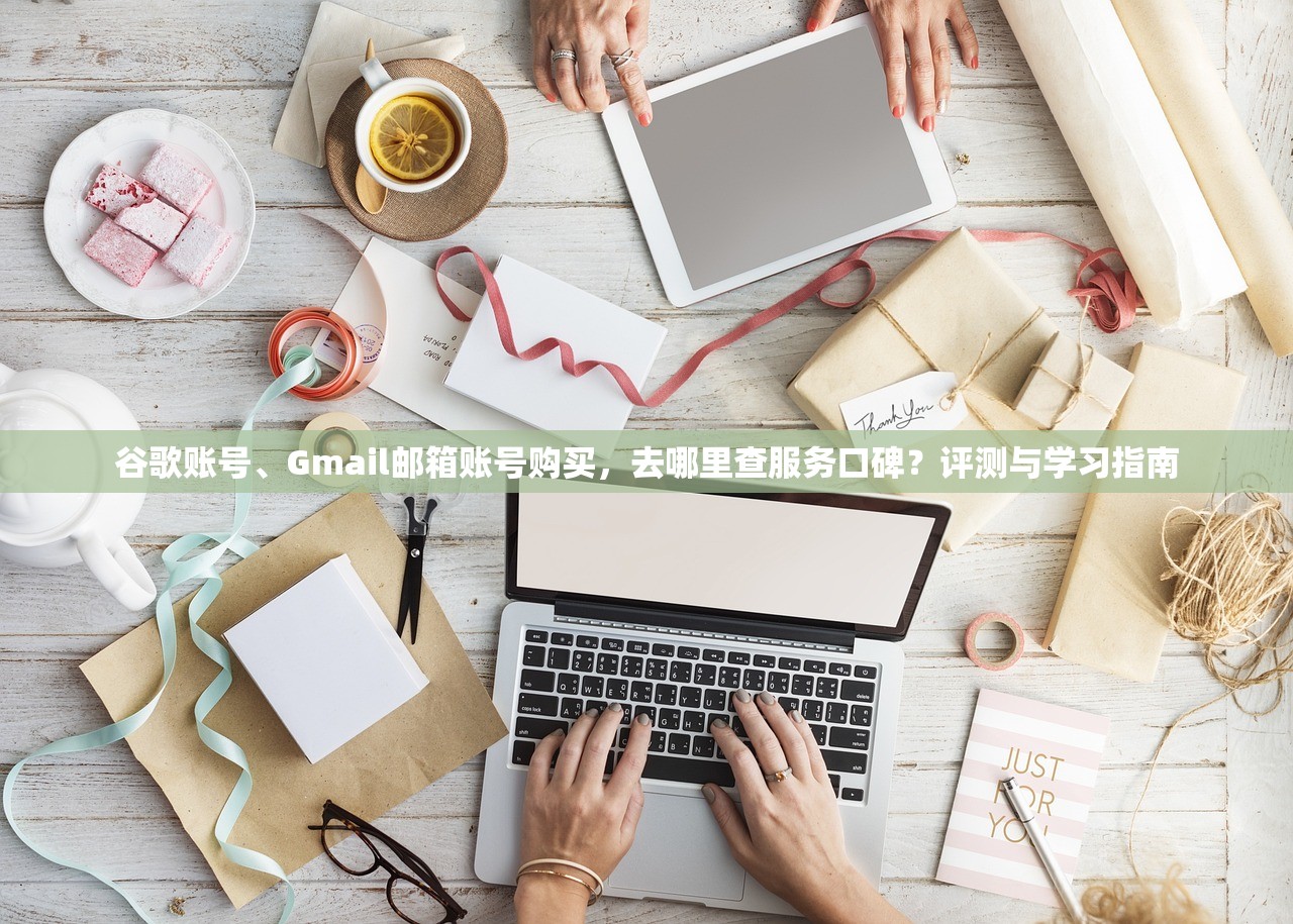 谷歌账号、Gmail邮箱账号购买,去哪里查服务口碑?评测与学习指南
